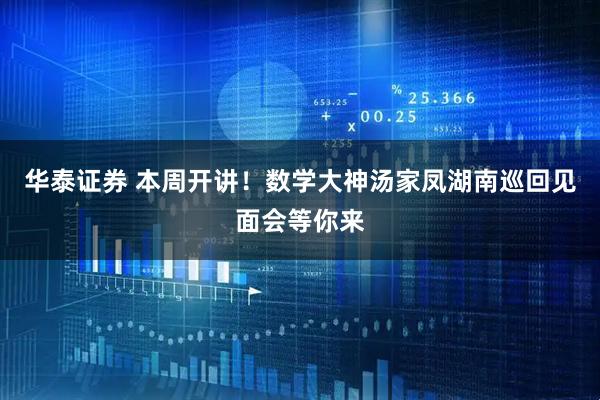 华泰证券 本周开讲！数学大神汤家凤湖南巡回见面会等你来