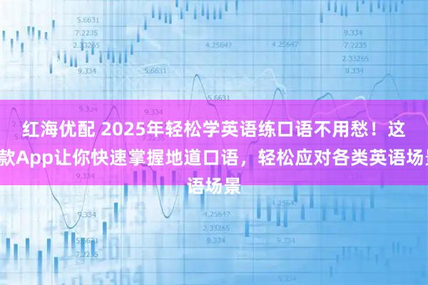 红海优配 2025年轻松学英语练口语不用愁！这4款App让你快速掌握地道口语，轻松应对各类英语场景