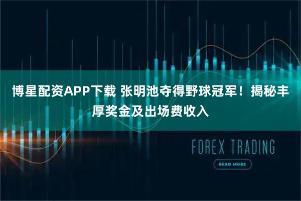 博星配资APP下载 张明池夺得野球冠军！揭秘丰厚奖金及出场费收入