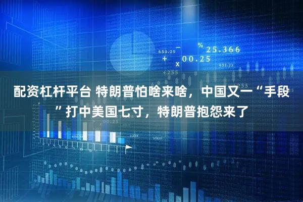 配资杠杆平台 特朗普怕啥来啥，中国又一“手段”打中美国七寸，特朗普抱怨来了
