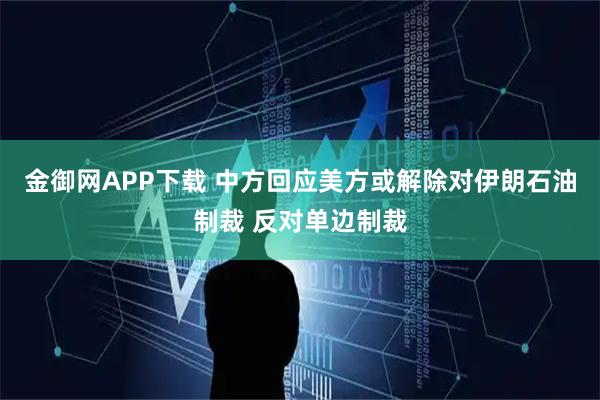 金御网APP下载 中方回应美方或解除对伊朗石油制裁 反对单边制裁