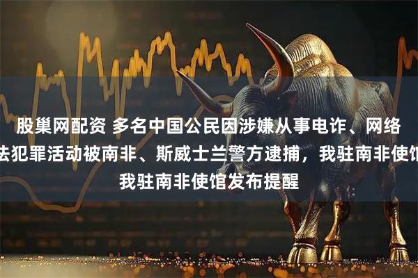 股巢网配资 多名中国公民因涉嫌从事电诈、网络赌博等违法犯罪活动被南非、斯威士兰警方逮捕，我驻南非使馆发布提醒