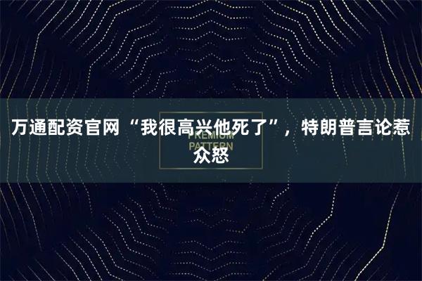 万通配资官网 “我很高兴他死了”，特朗普言论惹众怒