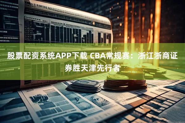 股票配资系统APP下载 CBA常规赛：浙江浙商证券胜天津先行者