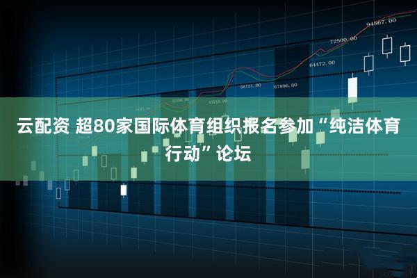 云配资 超80家国际体育组织报名参加“纯洁体育行动”论坛