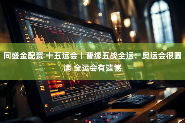 同盛金配资 十五运会丨曹缘五战全运：奥运会很圆满 全运会有遗憾