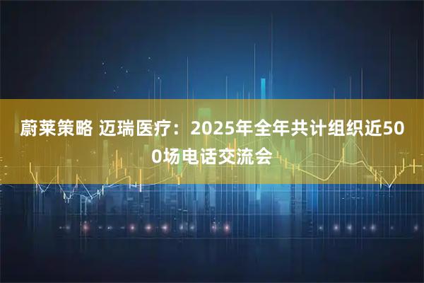 蔚莱策略 迈瑞医疗：2025年全年共计组织近500场电话交流会