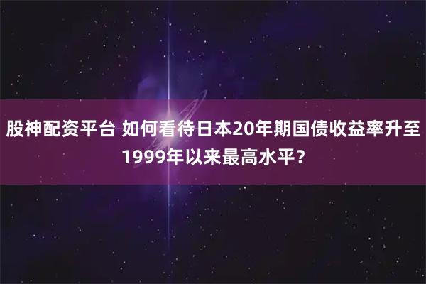 股神配资平台 如何看待日本20年期国债收益率升至1999年以来最高水平？