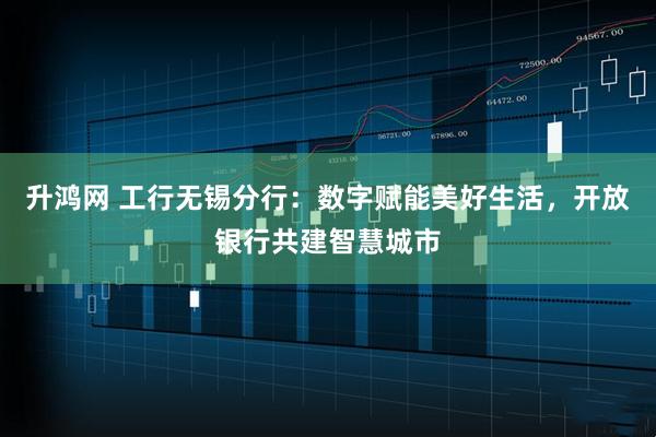 升鸿网 工行无锡分行：数字赋能美好生活，开放银行共建智慧城市