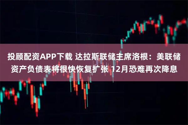投顾配资APP下载 达拉斯联储主席洛根：美联储资产负债表将很快恢复扩张 12月恐难再次降息